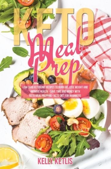 Keto Meal Prep: Low Carb Ketogenic Recipes to Burn Fat, Lose Weight and Improve Health - Save Time and Money with Keto Meal Prepping -