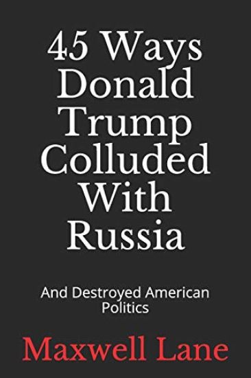 45 Ways Donald Trump Colluded With Russia: And Destroyed American Politics