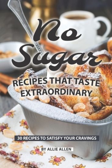 No Sugar Recipes That Taste Extraordinary: 30 Recipes to Satisfy Your Cravings