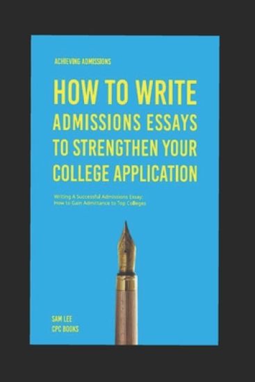 Achieving Admissions: How to Write Admissions Essays to Strengthen Your College Application: Writing A Successful Admissions Essay: How to G