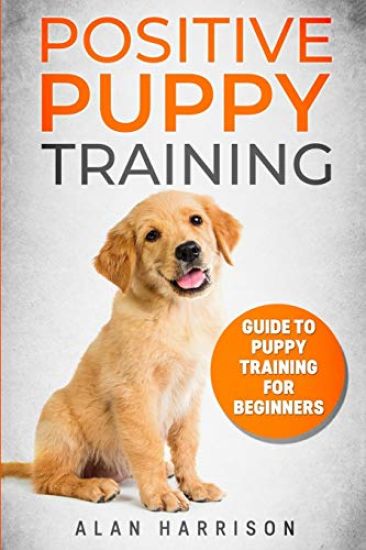 Positive Puppy Training: Guide To Puppy Training For Beginners (Step By Step Positive Approach For Dog Training, Puppy House Training, Puppy Training)