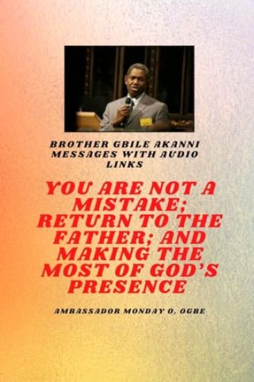 Brother Gbile Akanni Messages with Audio links - You Are Not A Mistake; Return to the Father; and Making the MOST of God's Presence