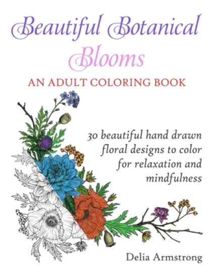 Beautiful Botanical Blooms An Adult Coloring Book: 30 Hand Drawn Floral Designs For Relaxation And Mindfulness