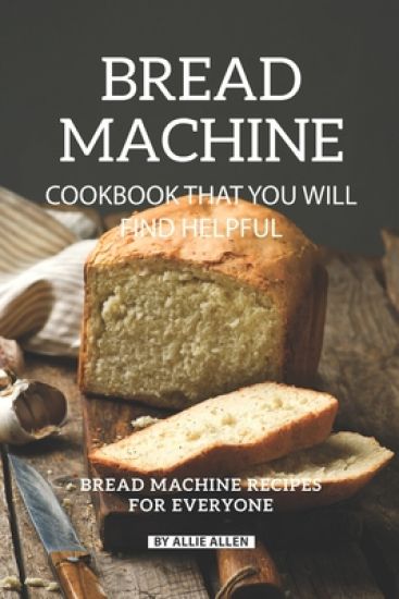 Bread Machine Cookbook That You Will Find Helpful: Bread Machine Recipes for Everyone