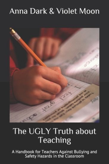 The UGLY Truth about Teaching: A Handbook for Teachers Against Bullying and Safety Hazards in the Classroom