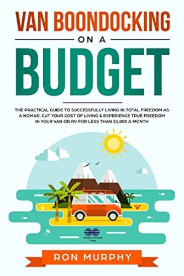 Van Boondocking on a Budget: The Practical Guide to Successfully Living in Total Freedom as a Nomad, Cut Your Cost of Living & Experience True Free