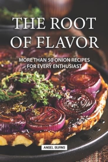 The Root of Flavor: More Than 50 Onion Recipes for Every Enthusiast
