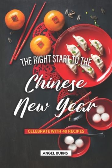 The Right Start to the Chinese New Year: Celebrate with 40 Recipes