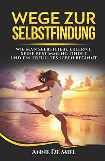 Wege zur Selbstfindung: Wie man Selbstliebe erlernt, seine Bestimmung findet und ein erfülltes Leben beginnt