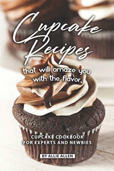 Cupcake Recipes That Will Amaze You with The Flavor: Cupcake Cookbook for Experts and Newbies