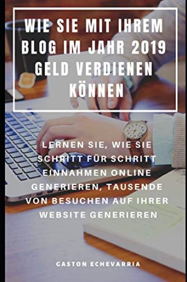 Wie Sie Mit Ihrem Blog Im Jahr 2019 Geld Verdienen Können: Lernen Sie, Wie Sie Schritt Für Schritt Einnahmen Online Generieren, Tausende Von Besuchen