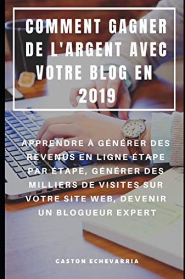 Comment Gagner de l'Argent Avec Votre Blog En 2019: Apprendre À Générer Des Revenus En Ligne Étape Par Étape, Générer Des Milliers de Visites Sur Votr