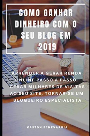 Como Ganhar Dinheiro Com O Seu Blog Em 2019: Aprender a Gerar Renda Online Passo a Passo, Gerar Milhares de Visitas Ao Seu Site, Tornar-Se Um Blogueir