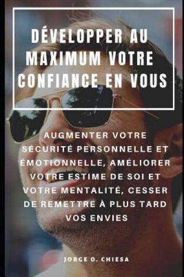 Développer Au Maximum Votre Confiance En Vous: Augmenter Votre Sécurité Personnelle Et Émotionnelle, Améliorer Votre Estime de Soi Et Votre Mentalité,