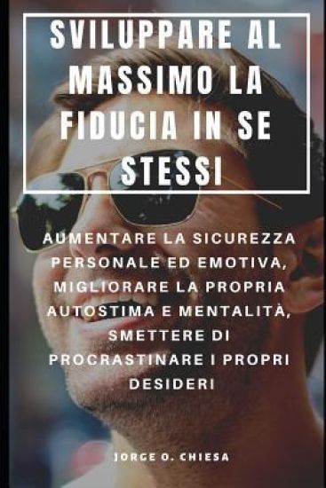 Sviluppare Al Massimo La Fiducia in Se Stessi: Aumentare La Sicurezza Personale Ed Emotiva, Migliorare La Propria Autostima E Mentalità, Smettere Di P