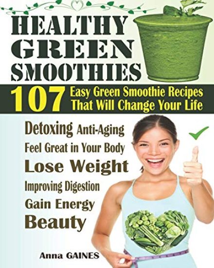 Healthy Green Smoothies: 107 Easy Green Smoothie Recipes That Will Change Your Life; Simple Green Smoothies to Lose Weight, Gain Energy, and Fe