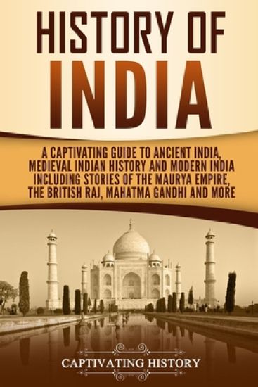 History of India: A Captivating Guide to Ancient India, Medieval Indian History, and Modern India Including Stories of the Maurya Empire