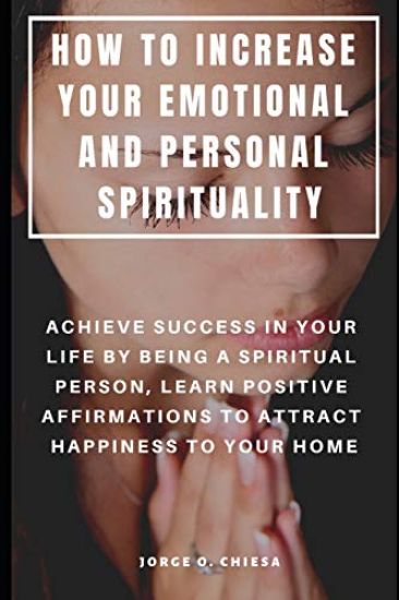 How to Increase Your Emotional and Personal Spirituality: Achieve Success in Your Life by Being a Spiritual Person, Learn Positive Affirmations to Att