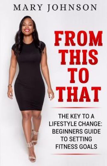 From This To That: The Key to a Lifestyle Change; Beginners Guide to Setting Fitness Goals.