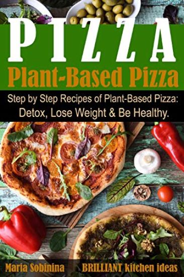 Plant-Based Pizza: Step by Step Recipes of Plant-Based Pizza. Detox, Lose Weight & Be Healthy.