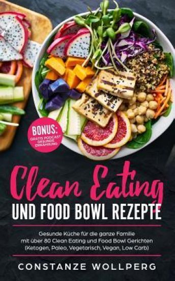 Clean Eating und Food Bowl Rezepte: Gesunde Küche für die ganze Familie mit über 80 Clean Eating und Food Bowl Gerichten (Ketogen, Paleo, Vegetarisch,