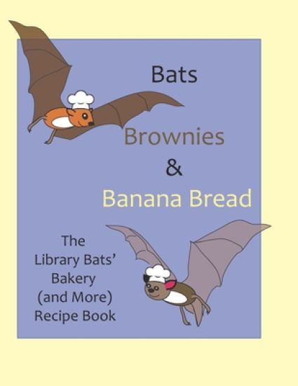 Bats, Brownies and Banana Bread: The Library Bats' Bakery (and More) Recipe Book