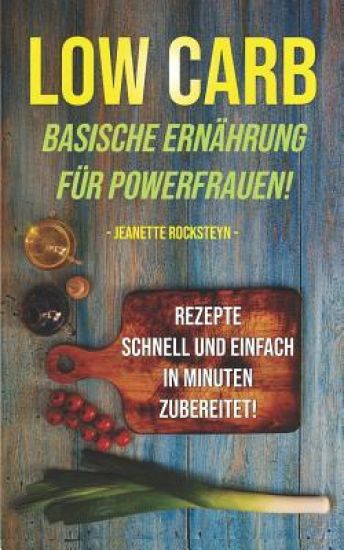 Low Carb - Basische Ernährung für Powerfrauen! Rezepte schnell und einfach in Minuten zubereitet!