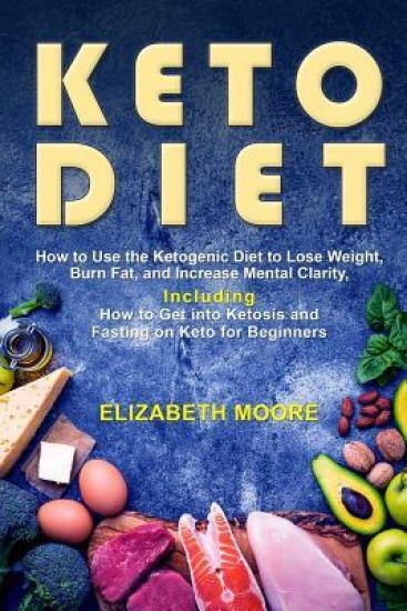 Keto Diet: How to Use the Ketogenic Diet to Lose Weight, Burn Fat, and Increase Mental Clarity, Including How to Get Into Ketosis