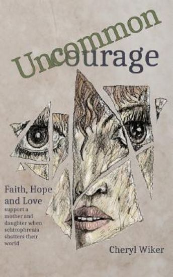 Uncommon Courage: Faith, Hope and Love Support a Mother and Daughter When Schizophrenia Shatters Their World