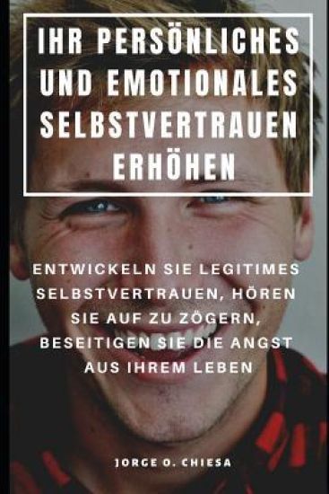 Ihr Persönliches Und Emotionales Selbstvertrauen Erhöhen: Entwickeln Sie Legitimes Selbstvertrauen, Hören Sie Auf Zu Zögern, Beseitigen Sie Die Angst