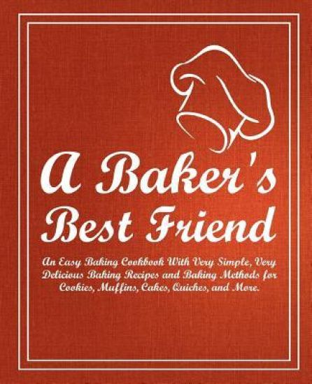 A Baker's Best Friend: An Easy Baking Cookbook with Very Simple, Very Delicious Baking Recipes and Baking Methods for Cookies, Muffins, Cakes