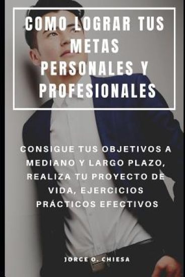 Como Lograr Tus Metas Personales Y Profesionales: Consigue Tus Objetivos a Mediano Y Largo Plazo, Realiza Tu Proyecto de Vida, Ejercicios Prácticos Ef