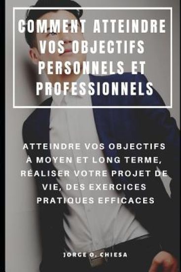 Comment Atteindre Vos Objectifs Personnels Et Professionnels: Atteindre Vos Objectifs À Moyen Et Long Terme, Réaliser Votre Projet de Vie, Des Exercic