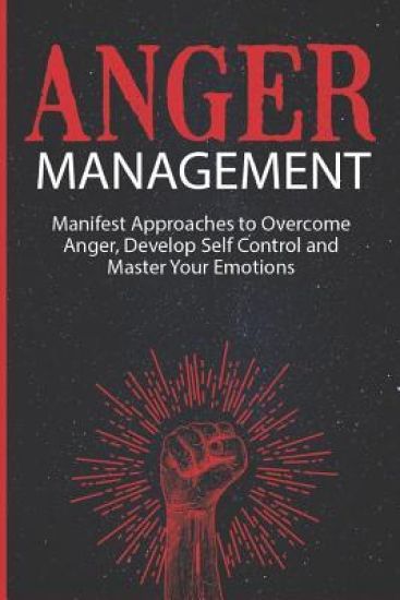 Anger Management: Manifest Approaches to Overcome Anger, Develop Self Control and Master Your Emotions