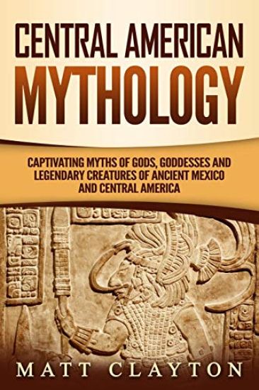 Central American Mythology: Captivating Myths of Gods, Goddesses, and Legendary Creatures of Ancient Mexico and Central America