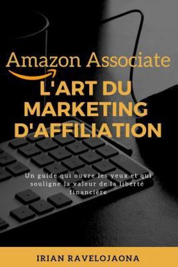 Amazon Associate, l'Art Du Marketing d'Affiliation: Un Guide Qui Ouvre Les Yeux Et Souligne La Valeur de la Liberté Financière