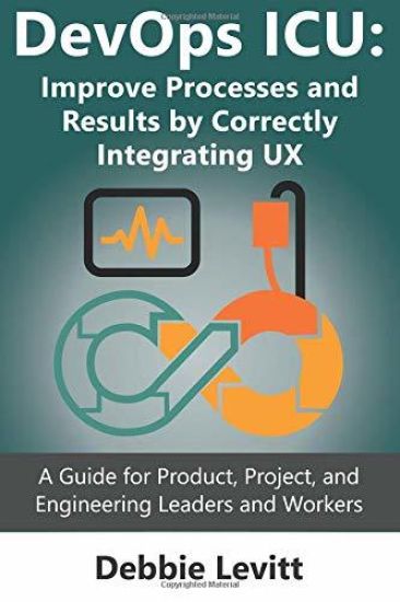Devops ICU: Improve Processes and Results by Correctly Integrating Ux: A Guide for Product, Project, and Engineering Leaders and Workers