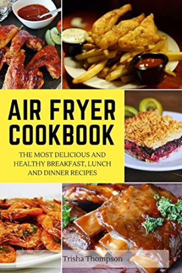 Air Fryer Cookbook: The Most Delicious and Healthy Breakfast, Lunch and Dinner Recipes
