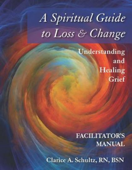 A Spiritual Guide to Loss & Change: Understanding and Healing Grief - Facilitator's Manual
