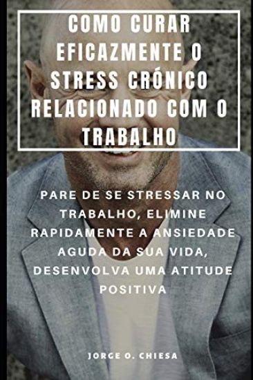 Como Curar Eficazmente O Stress Crónico Relacionado Com O Trabalho: Pare de Se Stressar No Trabalho, Elimine Rapidamente a Ansiedade Aguda Da Sua Vida
