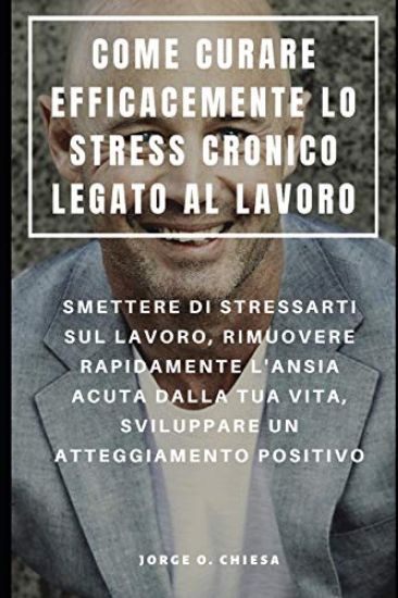 Come Curare Efficacemente Lo Stress Cronico Legato Al Lavoro: Smettere Di Stressarti Sul Lavoro, Rimuovere Rapidamente l'Ansia Acuta Dalla Tua Vita, S
