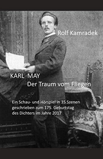Karl May Der Traum Vom Fliegen: Ein Schau- Und Hörspiel in 35 Szenen Geschrieben Zum 175. Geburtstag Des Dichters Im Jahre 2017.