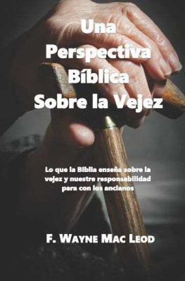 Una Perspectiva Bíblica Sobre La Vejez: Lo Que La Biblia Enseña Sobre La Vejez Y Nuestre Responsabilidad Para Con Los Ancianos