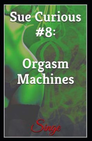 Sue Curious #8: Orgasm Machines