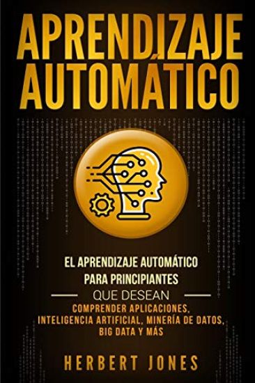Aprendizaje Automático: El Aprendizaje Automático para principiantes que desean comprender aplicaciones, Inteligencia Artificial, Minería de D