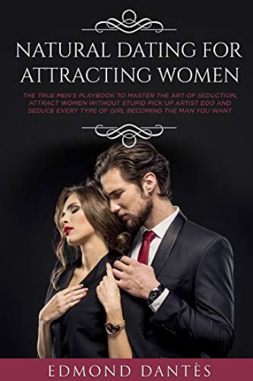 Natural Dating for Attracting Women: The True Men's Playbook to Master the Art of Seduction, Attract Women Without Stupid Pick Up Artist Ego and Seduc