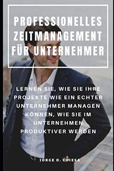 Professionelles Zeitmanagement Für Unternehmer: Lernen Sie, Wie Sie Ihre Projekte Wie Ein Echter Unternehmer Managen Können, Wie Sie Im Unternehmen Pr