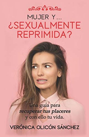 Mujer Y... ¿Sexualmente Reprimida?: Una guía para recuperar tus placeres y con ello tu vida