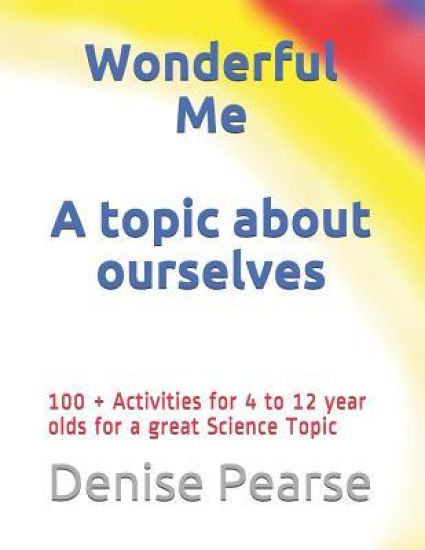 Wonderful Me: 100 + Activities for 4 to 12 year olds for a great Science Topic