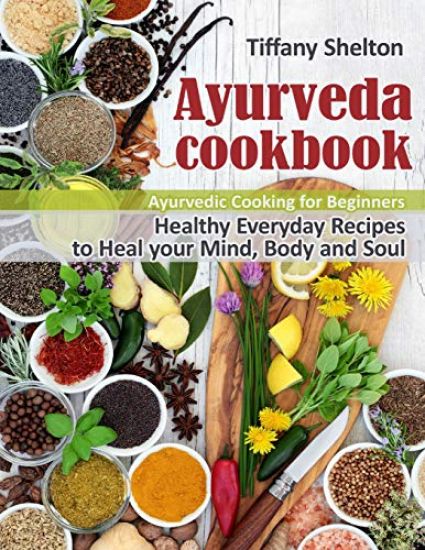 Ayurveda Cookbook: Healthy Everyday Recipes to Heal your Mind, Body and Soul. Ayurvedic Cooking for Beginners